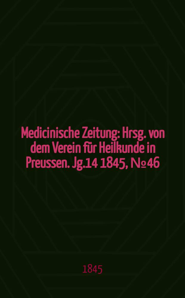 Medicinische Zeitung : Hrsg. von dem Verein f&uuml;r Heilkunde in Preussen. Jg.14 1845, №46