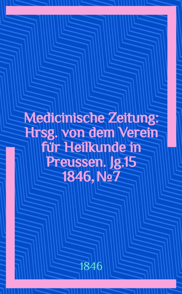 Medicinische Zeitung : Hrsg. von dem Verein f&uuml;r Heilkunde in Preussen. Jg.15 1846, №7