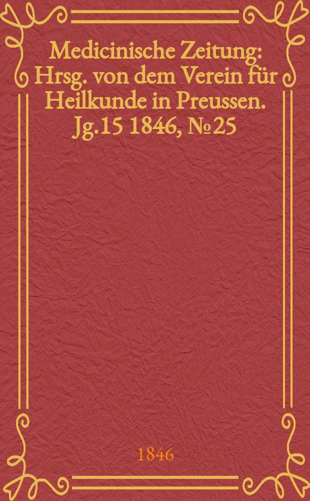 Medicinische Zeitung : Hrsg. von dem Verein f&uuml;r Heilkunde in Preussen. Jg.15 1846, №25