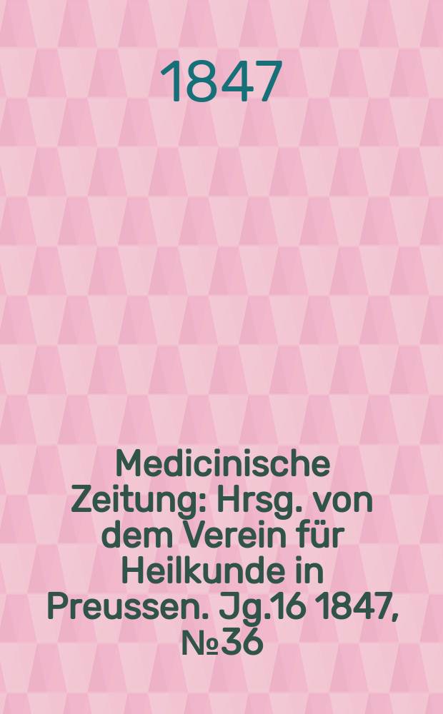 Medicinische Zeitung : Hrsg. von dem Verein für Heilkunde in Preussen. Jg.16 1847, №36
