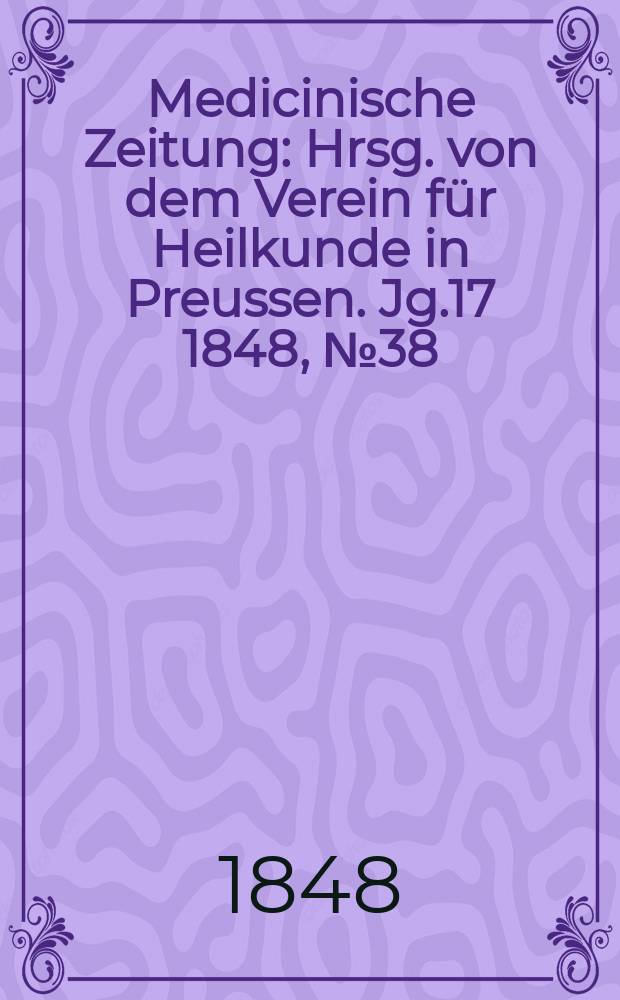 Medicinische Zeitung : Hrsg. von dem Verein f&uuml;r Heilkunde in Preussen. Jg.17 1848, №38