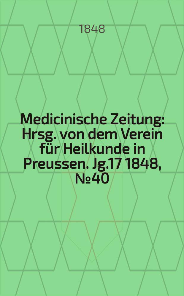 Medicinische Zeitung : Hrsg. von dem Verein f&uuml;r Heilkunde in Preussen. Jg.17 1848, №40