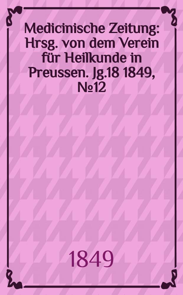 Medicinische Zeitung : Hrsg. von dem Verein für Heilkunde in Preussen. Jg.18 1849, №12
