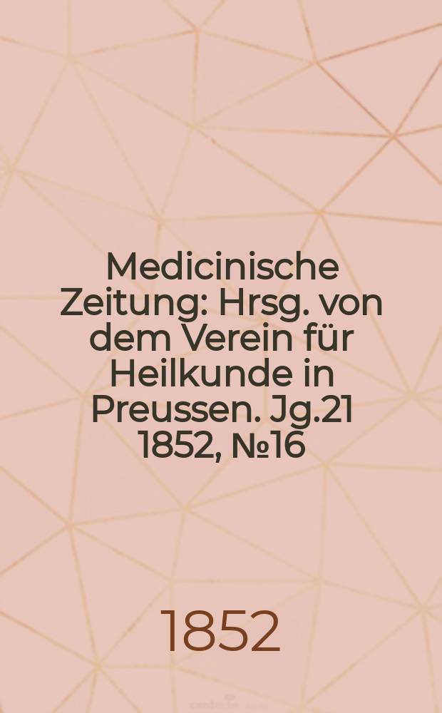 Medicinische Zeitung : Hrsg. von dem Verein f&uuml;r Heilkunde in Preussen. Jg.21 1852, №16