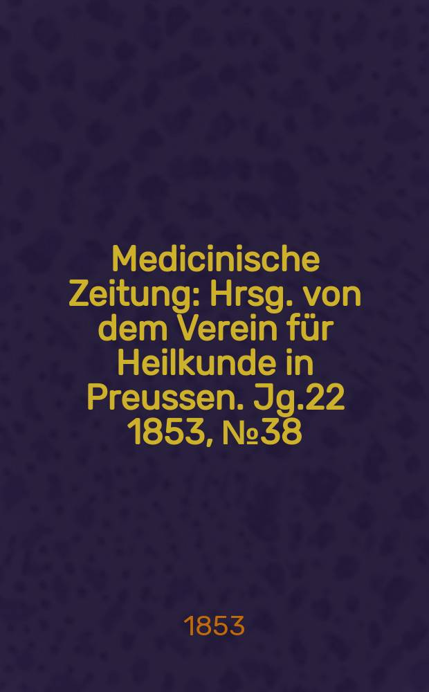 Medicinische Zeitung : Hrsg. von dem Verein f&uuml;r Heilkunde in Preussen. Jg.22 1853, №38