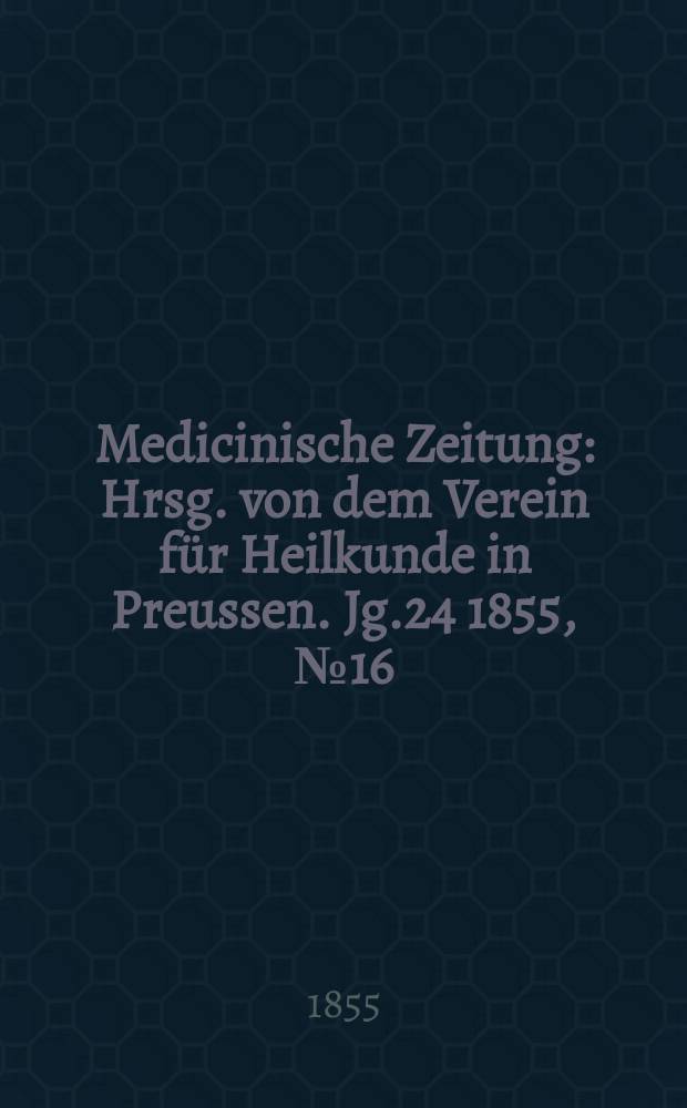 Medicinische Zeitung : Hrsg. von dem Verein für Heilkunde in Preussen. Jg.24 1855, №16
