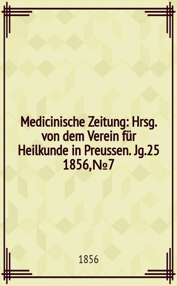 Medicinische Zeitung : Hrsg. von dem Verein f&uuml;r Heilkunde in Preussen. Jg.25 1856, №7