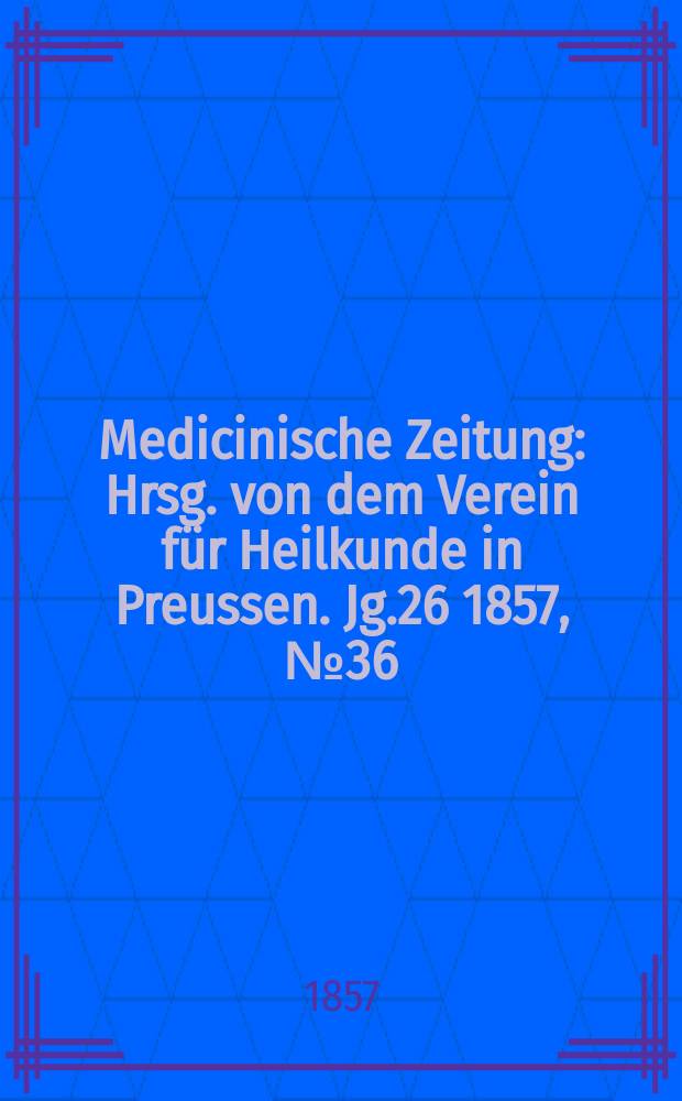 Medicinische Zeitung : Hrsg. von dem Verein für Heilkunde in Preussen. Jg.26 1857, №36