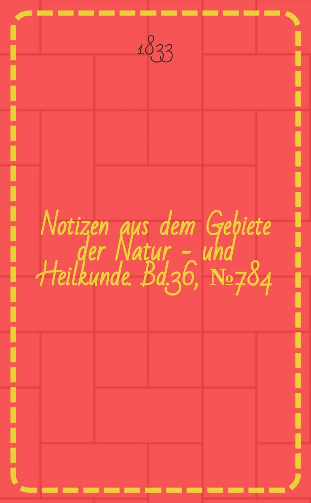 Notizen aus dem Gebiete der Natur - und Heilkunde. Bd.36, №784