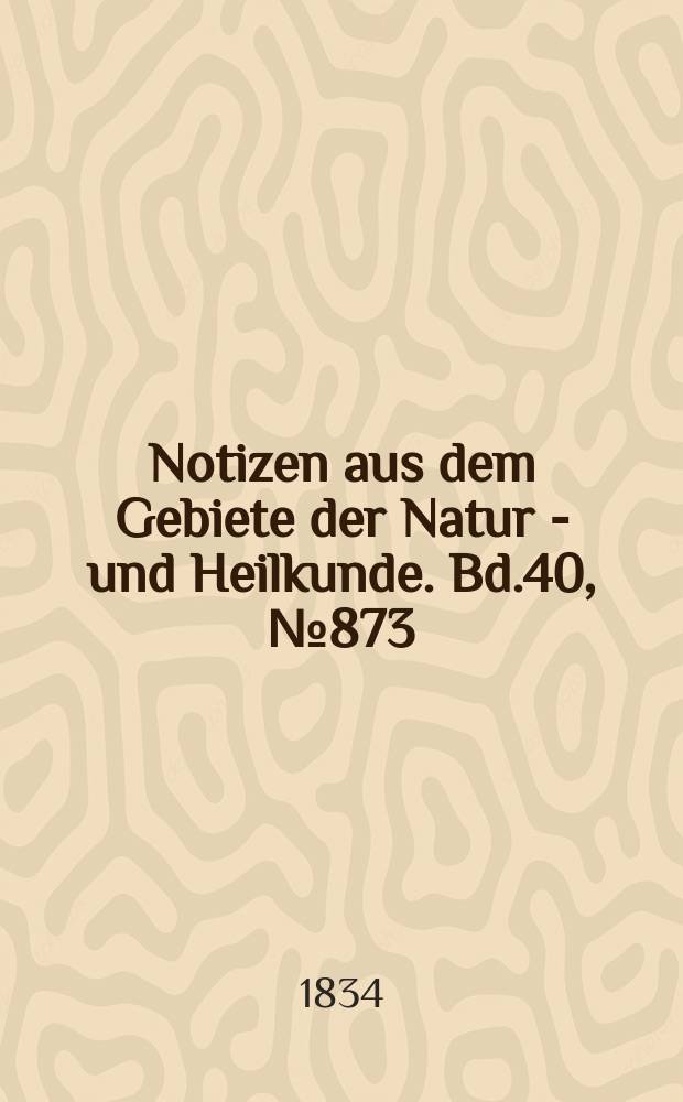 Notizen aus dem Gebiete der Natur - und Heilkunde. Bd.40, №873