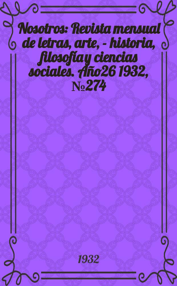 Nosotros : Revista mensual de letras, arte, - historia, filosof&iacute;a y ciencias sociales. A&ntilde;o26 1932, №274