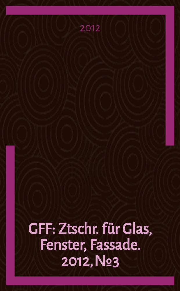 GFF : Ztschr. für Glas, Fenster, Fassade. 2012, № 3