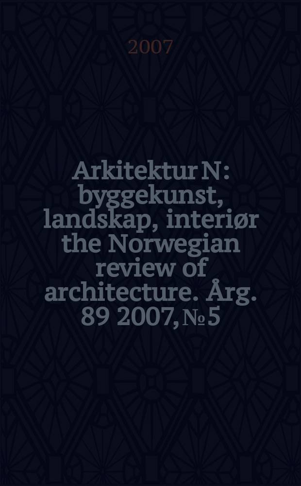Arkitektur N : byggekunst, landskap, interiør the Norwegian review of architecture. Årg. 89 2007, № 5