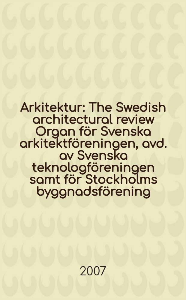 Arkitektur : The Swedish architectural review Organ för Svenska arkitektföreningen, avd. av Svenska teknologföreningen samt för Stockholms byggnadsförening. 2007, № 7