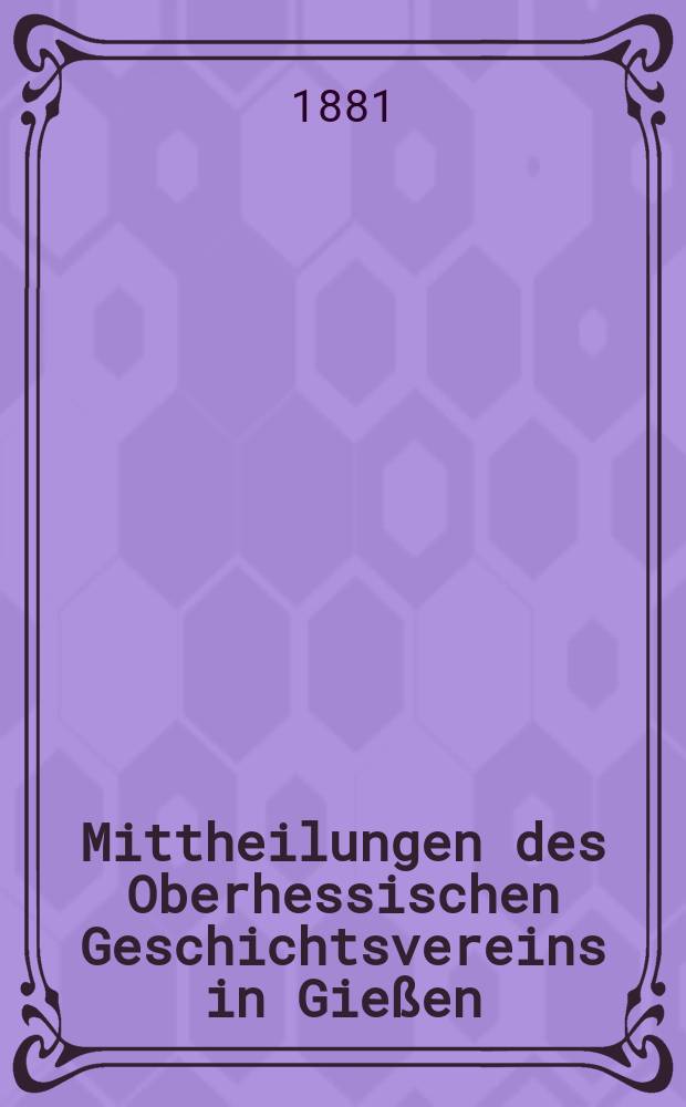 Mittheilungen des Oberhessischen Geschichtsvereins in Gießen : Neue Folge der Jahresberichte des Oberhessischen Vereins für Lokalgeschichte zu Gießen. Zusammengestellt vom Schriftführer. 2-ter Jahreshericht 1880-1881