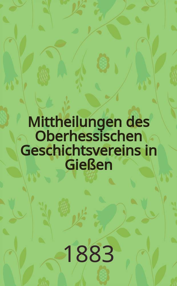 Mittheilungen des Oberhessischen Geschichtsvereins in Gießen : Neue Folge der Jahresberichte des Oberhessischen Vereins für Lokalgeschichte zu Gießen. Zusammengestellt vom Schriftführer. 3-ter Jahreshericht 1882-1883