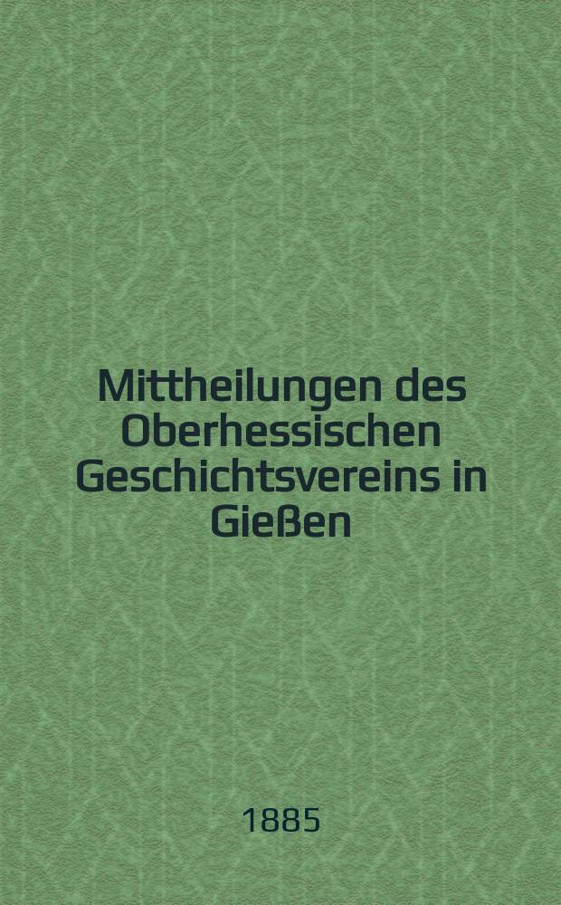 Mittheilungen des Oberhessischen Geschichtsvereins in Gießen : Neue Folge der Jahresberichte des Oberhessischen Vereins für Lokalgeschichte zu Gießen. Zusammengestellt vom Schriftführer. 4-ter Jahreshericht 1884-1885