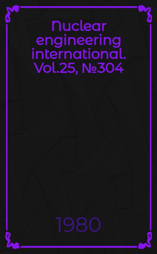 Nuclear engineering international. Vol.25, №304