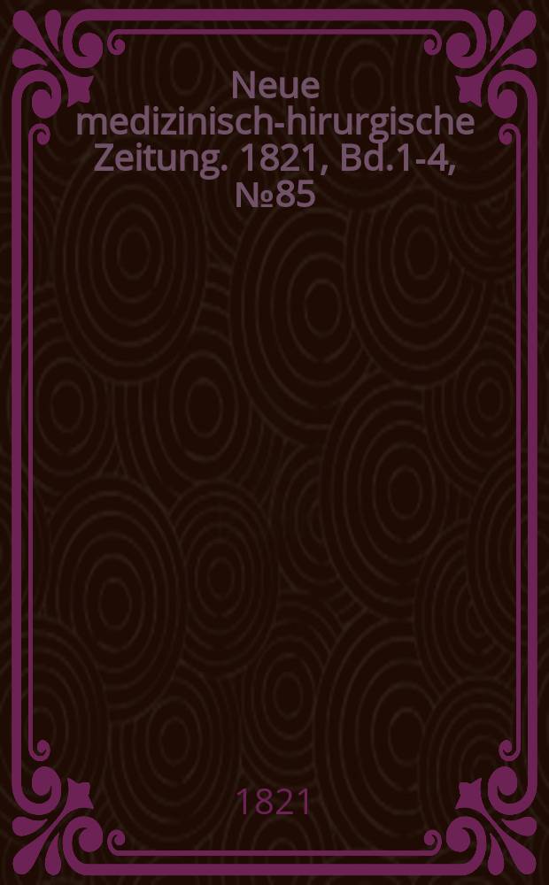 Neue medizinisch -chirurgische Zeitung. 1821, Bd.1-4, №85