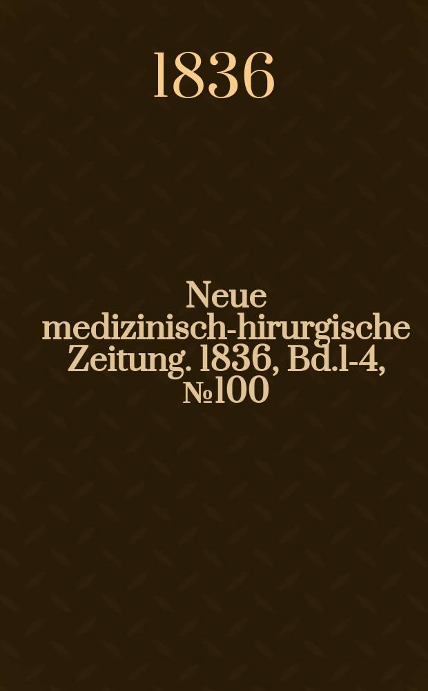Neue medizinisch -chirurgische Zeitung. 1836, Bd.1-4, №100