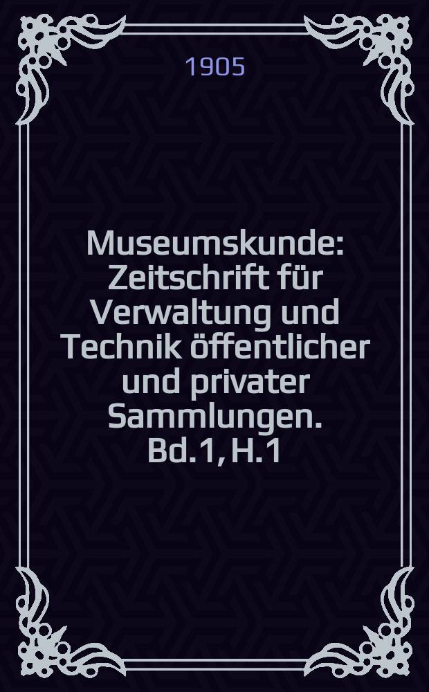 Museumskunde : Zeitschrift für Verwaltung und Technik öffentlicher und privater Sammlungen. Bd.1, H.1