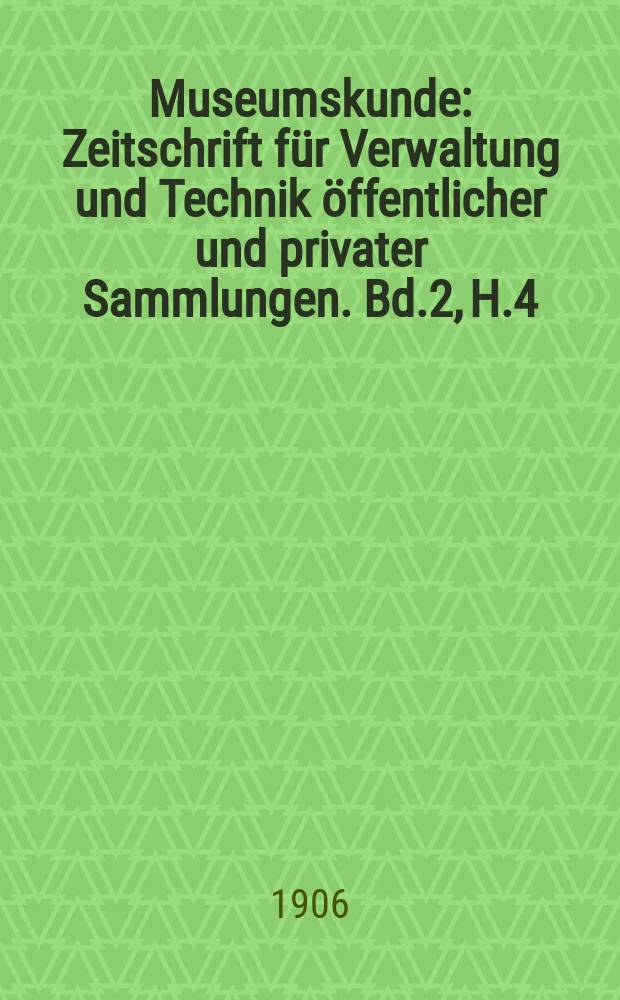 Museumskunde : Zeitschrift für Verwaltung und Technik öffentlicher und privater Sammlungen. Bd.2, H.4