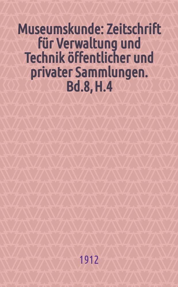 Museumskunde : Zeitschrift für Verwaltung und Technik öffentlicher und privater Sammlungen. Bd.8, H.4