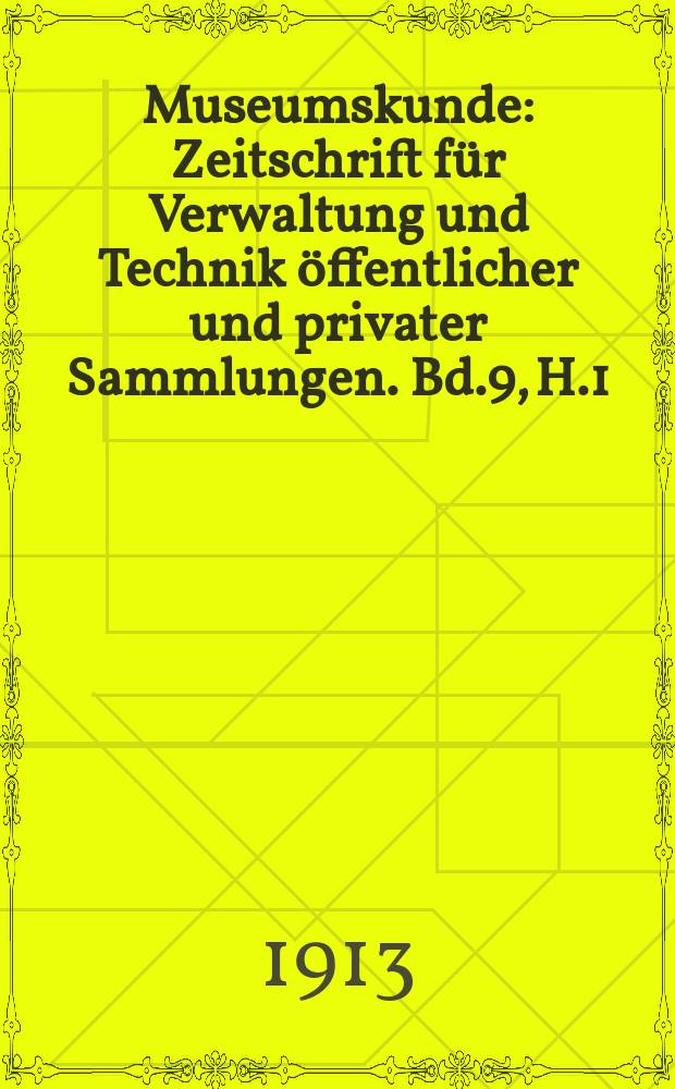 Museumskunde : Zeitschrift f&uuml;r Verwaltung und Technik &ouml;ffentlicher und privater Sammlungen. Bd.9, H.1