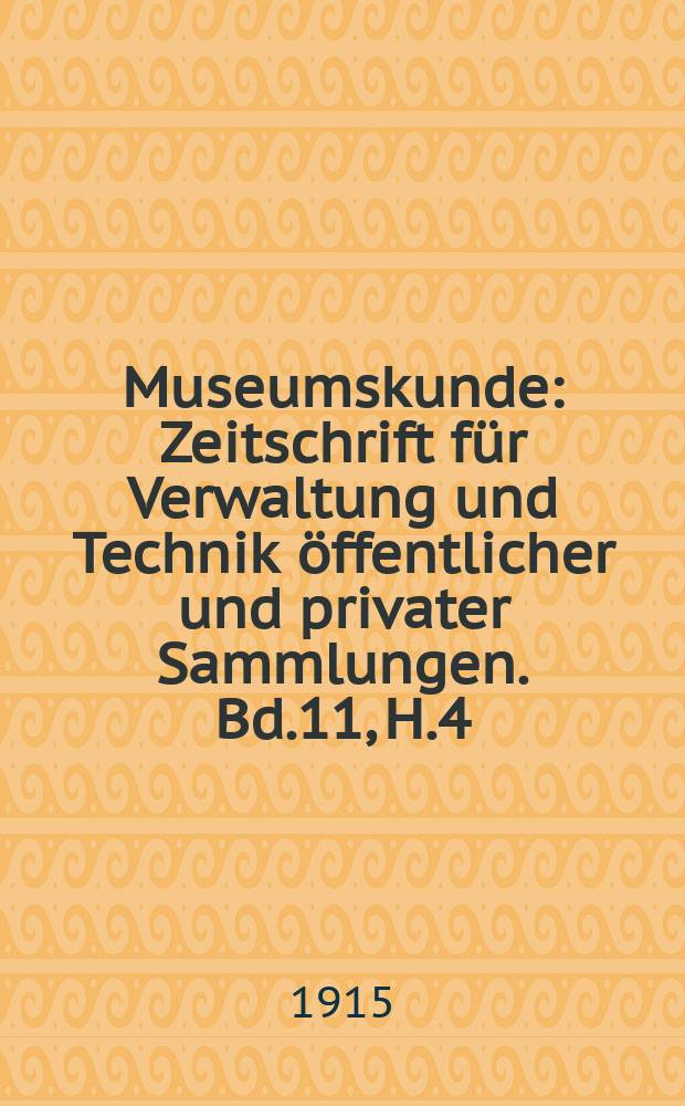 Museumskunde : Zeitschrift für Verwaltung und Technik öffentlicher und privater Sammlungen. Bd.11, H.4