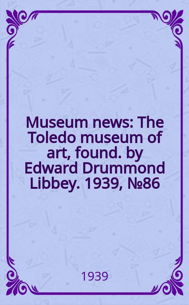 Museum news : The Toledo museum of art, found. by Edward Drummond Libbey. 1939, №86