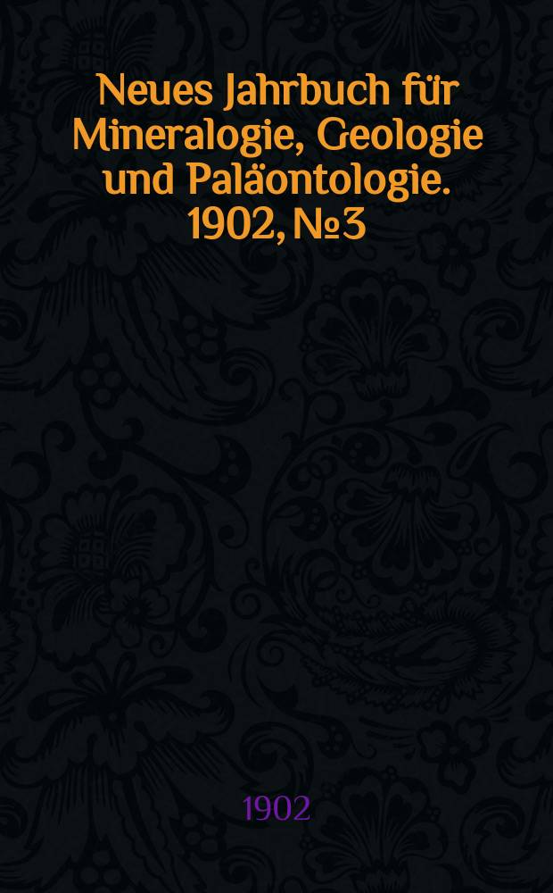 Neues Jahrbuch f&uuml;r Mineralogie , Geologie und Pal&auml;ontologie. 1902, №3