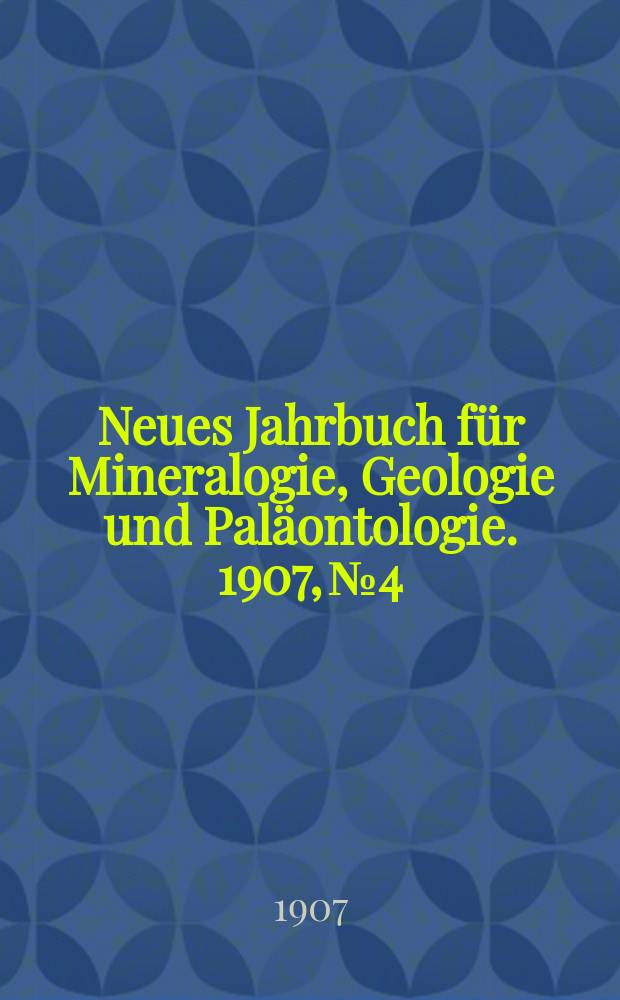 Neues Jahrbuch f&uuml;r Mineralogie , Geologie und Pal&auml;ontologie. 1907, №4