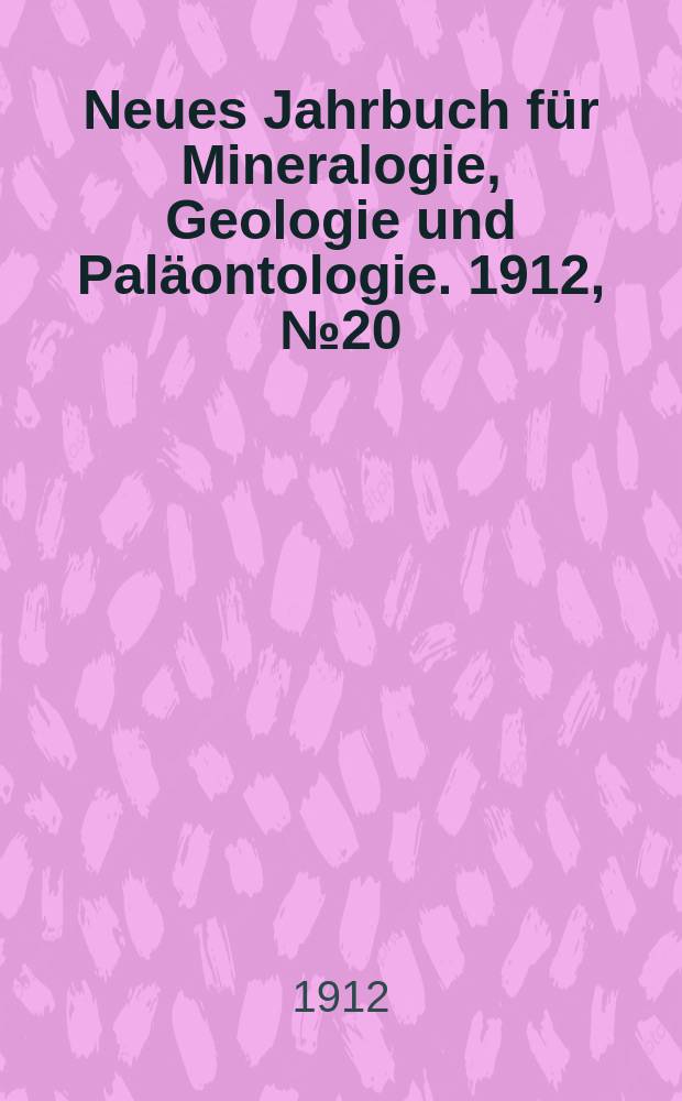 Neues Jahrbuch f&uuml;r Mineralogie , Geologie und Pal&auml;ontologie. 1912, №20