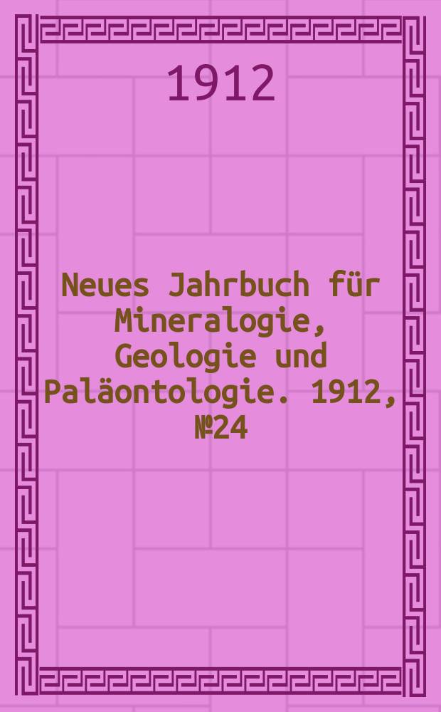 Neues Jahrbuch f&uuml;r Mineralogie , Geologie und Pal&auml;ontologie. 1912, №24