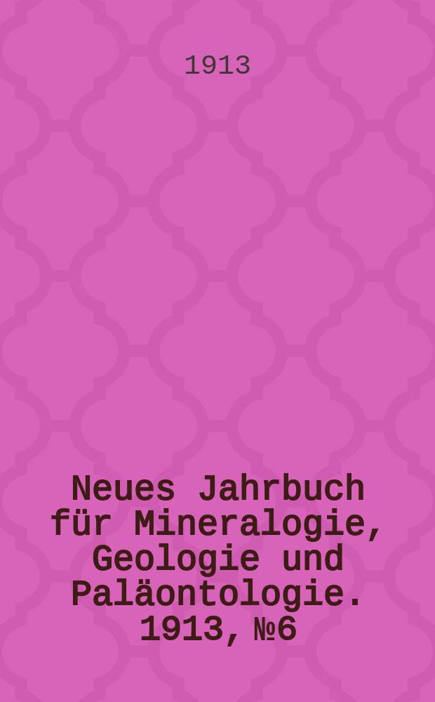 Neues Jahrbuch für Mineralogie , Geologie und Paläontologie. 1913, №6