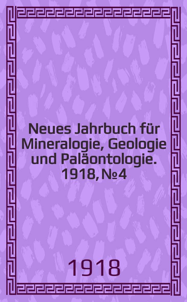 Neues Jahrbuch f&uuml;r Mineralogie , Geologie und Pal&auml;ontologie. 1918, №4