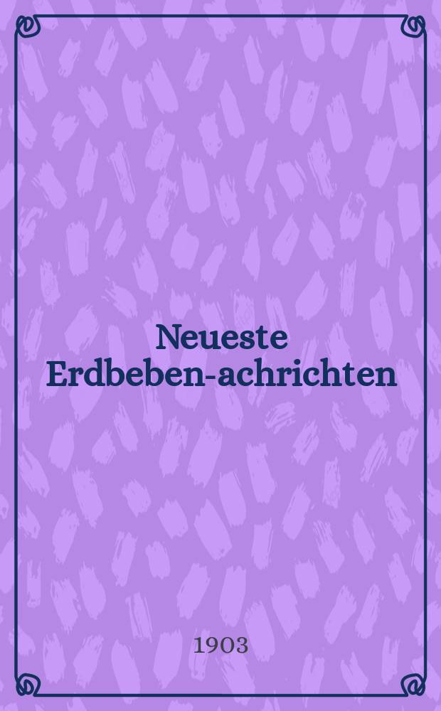 Neueste Erdbeben -Nachrichten : Beilage der Monatsschrift "Die Erdbebenwarte". Jg.2 1902/1903, №9/10