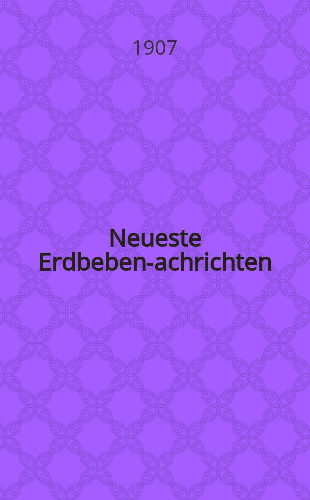 Neueste Erdbeben -Nachrichten : Beilage der Monatsschrift "Die Erdbebenwarte". Jg.6 1906/1907, №5/8