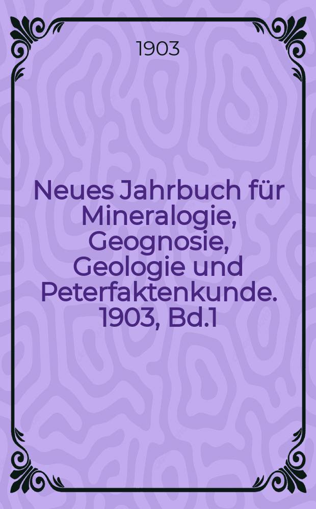 Neues Jahrbuch für Mineralogie, Geognosie, Geologie und Peterfaktenkunde. 1903, Bd.1