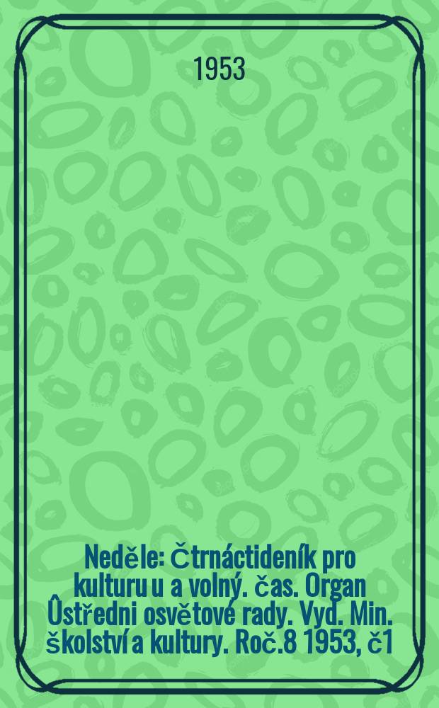 Neděle : Čtrnáctideník pro kulturu u a volný. čas. Organ Ûstředni osvětové rady. Vyd. Min. školství a kultury. Roč.8 1953, č1
