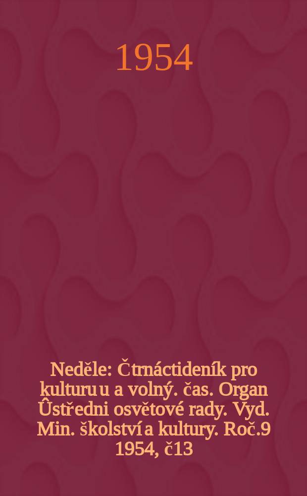 Neděle : Čtrnáctideník pro kulturu u a volný. čas. Organ Ûstředni osvětové rady. Vyd. Min. školství a kultury. Roč.9 1954, č13