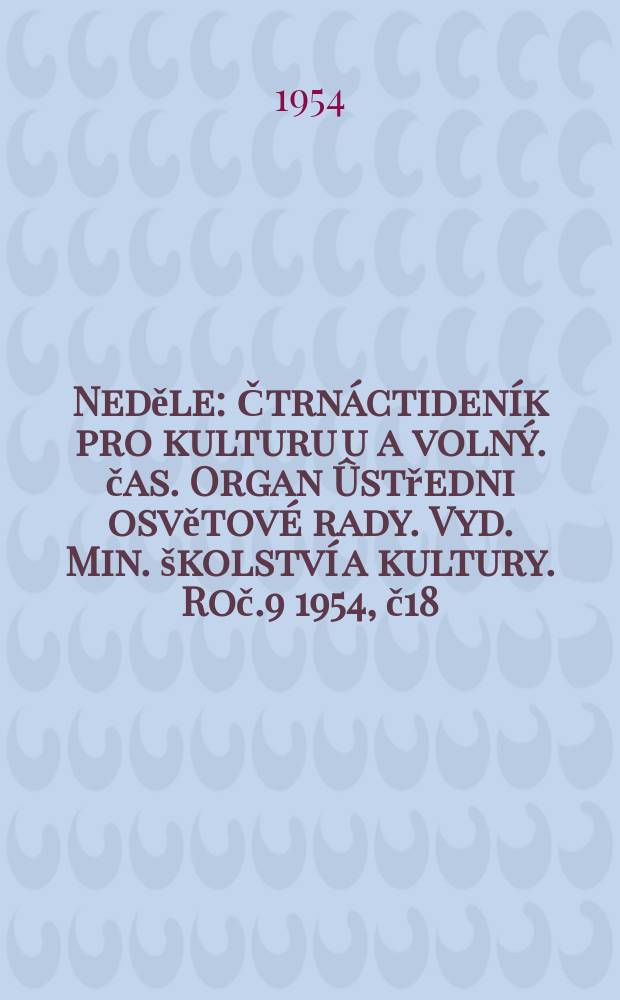 Neděle : Čtrn&aacute;ctiden&iacute;k pro kulturu u a voln&yacute;. čas. Organ &Ucirc;středni osvětov&eacute; rady. Vyd. Min. &scaron;kolstv&iacute; a kultury. Roč.9 1954, č18