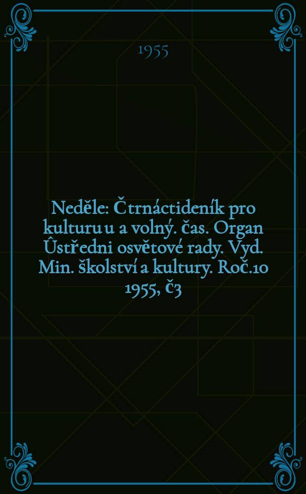 Neděle : Čtrnáctideník pro kulturu u a volný. čas. Organ Ûstředni osvětové rady. Vyd. Min. školství a kultury. Roč.10 1955, č3