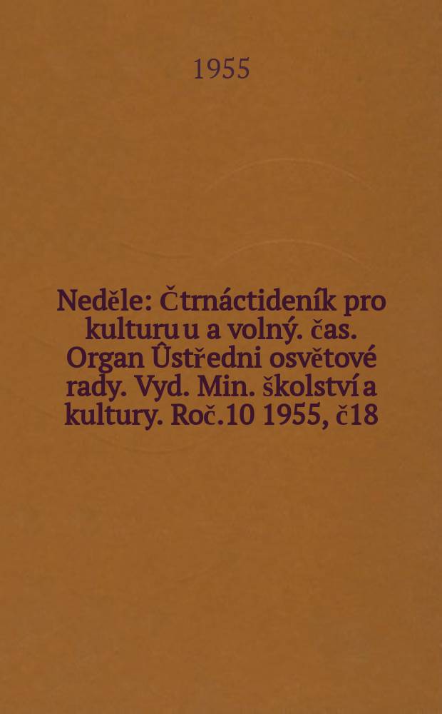 Neděle : Čtrnáctideník pro kulturu u a volný. čas. Organ Ûstředni osvětové rady. Vyd. Min. školství a kultury. Roč.10 1955, č18