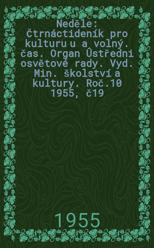 Neděle : Čtrnáctideník pro kulturu u a volný. čas. Organ Ûstředni osvětové rady. Vyd. Min. školství a kultury. Roč.10 1955, č19