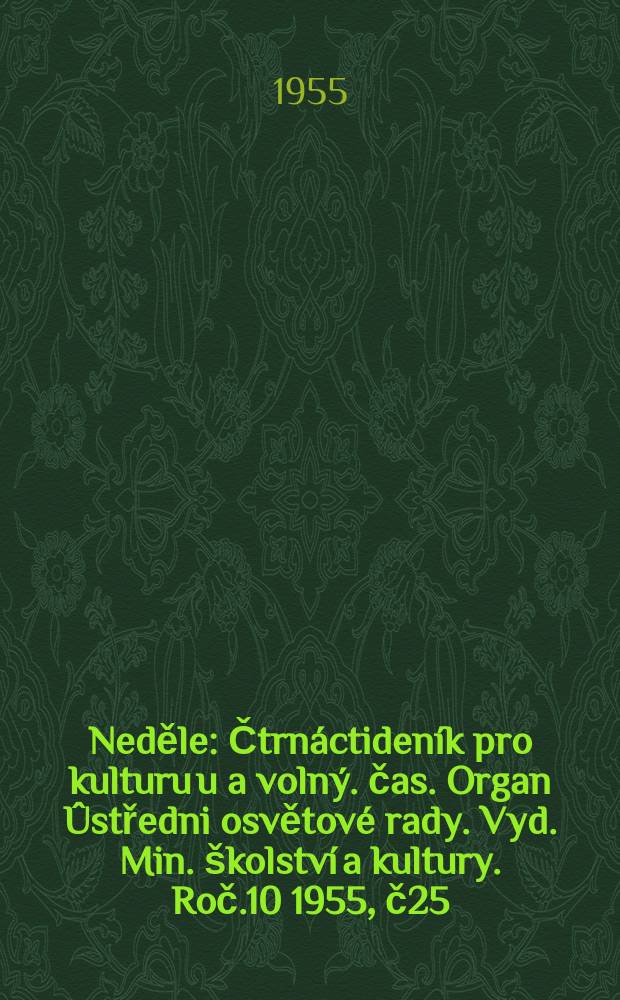 Neděle : Čtrnáctideník pro kulturu u a volný. čas. Organ Ûstředni osvětové rady. Vyd. Min. školství a kultury. Roč.10 1955, č25