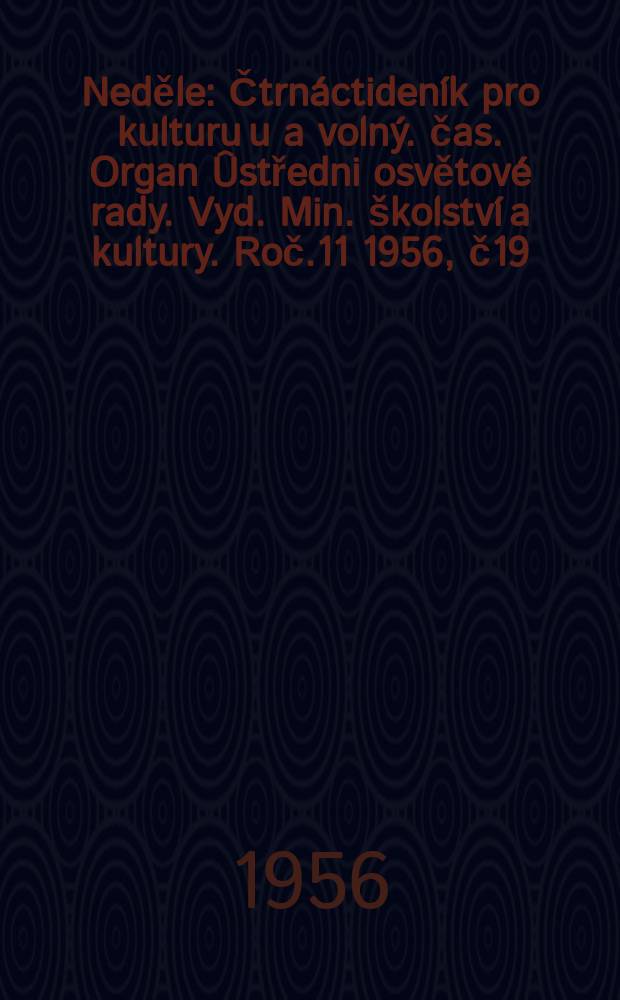 Neděle : Čtrnáctideník pro kulturu u a volný. čas. Organ Ûstředni osvětové rady. Vyd. Min. školství a kultury. Roč.11 1956, č19