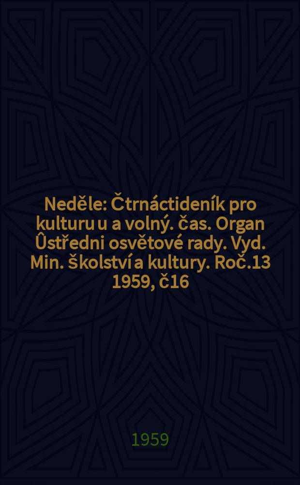 Neděle : Čtrnáctideník pro kulturu u a volný. čas. Organ Ûstředni osvětové rady. Vyd. Min. školství a kultury. Roč.13 1959, č16