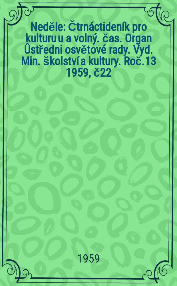 Neděle : Čtrnáctideník pro kulturu u a volný. čas. Organ Ûstředni osvětové rady. Vyd. Min. školství a kultury. Roč.13 1959, č22