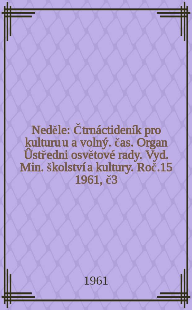 Neděle : Čtrnáctideník pro kulturu u a volný. čas. Organ Ûstředni osvětové rady. Vyd. Min. školství a kultury. Roč.15 1961, č3